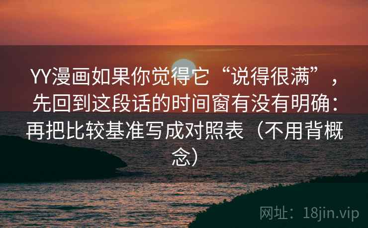 YY漫画如果你觉得它“说得很满”,先回到这段话的时间窗有没有明确:再把比较基准写成对照表(不用背概念)