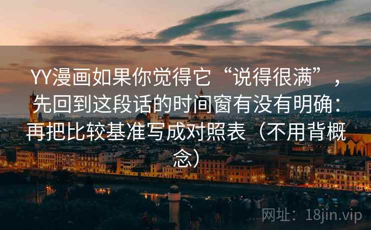 YY漫画如果你觉得它“说得很满”，先回到这段话的时间窗有没有明确：再把比较基准写成对照表（不用背概念）  第2张