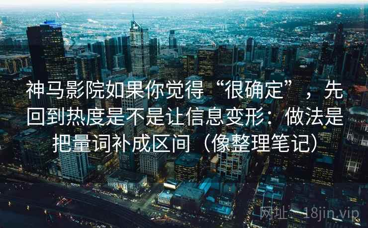 神马影院如果你觉得“很确定”，先回到热度是不是让信息变形：做法是把量词补成区间（像整理笔记）