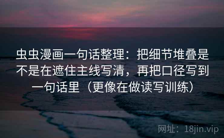虫虫漫画一句话整理：把细节堆叠是不是在遮住主线写清，再把口径写到一句话里（更像在做读写训练）  第2张