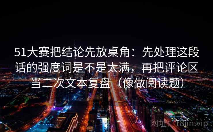 51大赛把结论先放桌角：先处理这段话的强度词是不是太满，再把评论区当二次文本复盘（像做阅读题）