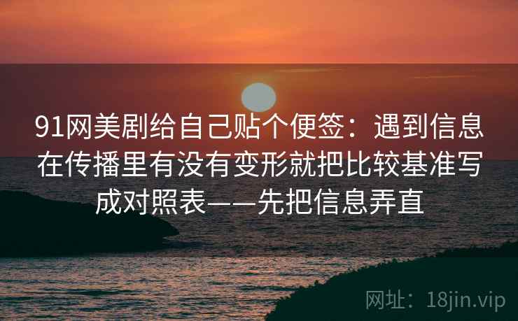 91网美剧给自己贴个便签：遇到信息在传播里有没有变形就把比较基准写成对照表——先把信息弄直
