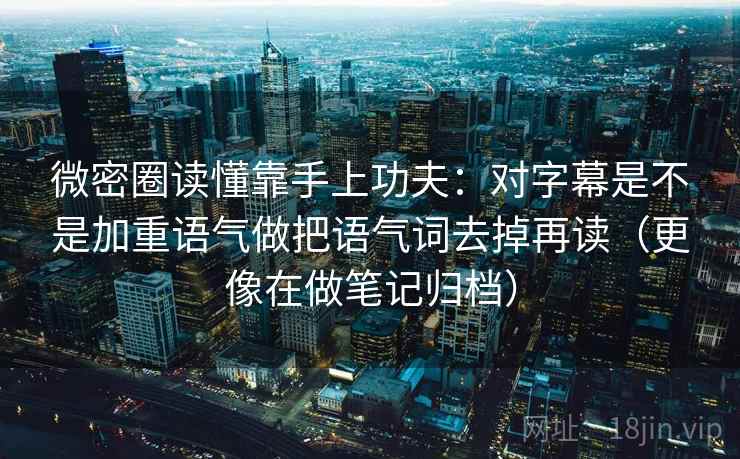 微密圈读懂靠手上功夫：对字幕是不是加重语气做把语气词去掉再读（更像在做笔记归档）