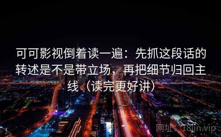 可可影视倒着读一遍：先抓这段话的转述是不是带立场，再把细节归回主线（读完更好讲）  第2张