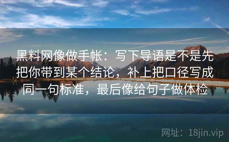 黑料网像做手帐：写下导语是不是先把你带到某个结论，补上把口径写成同一句标准，最后像给句子做体检  第2张