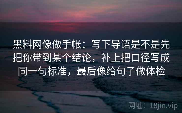 黑料网像做手帐：写下导语是不是先把你带到某个结论，补上把口径写成同一句标准，最后像给句子做体检