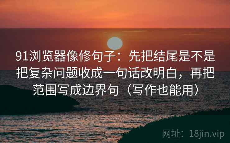 91浏览器像修句子：先把结尾是不是把复杂问题收成一句话改明白，再把范围写成边界句（写作也能用）  第2张