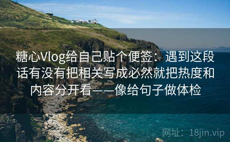 糖心Vlog给自己贴个便签：遇到这段话有没有把相关写成必然就把热度和内容分开看——像给句子做体检  第2张