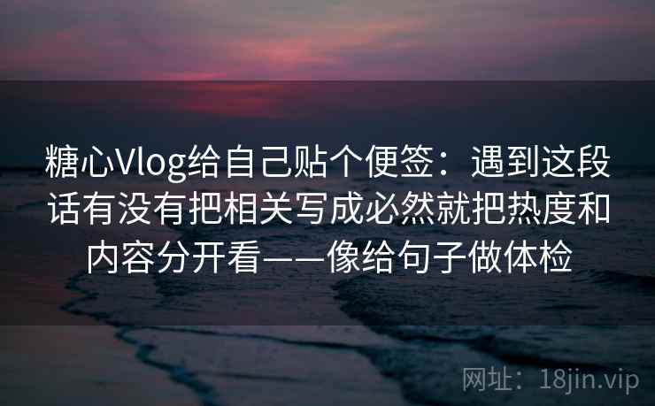 糖心Vlog给自己贴个便签：遇到这段话有没有把相关写成必然就把热度和内容分开看——像给句子做体检