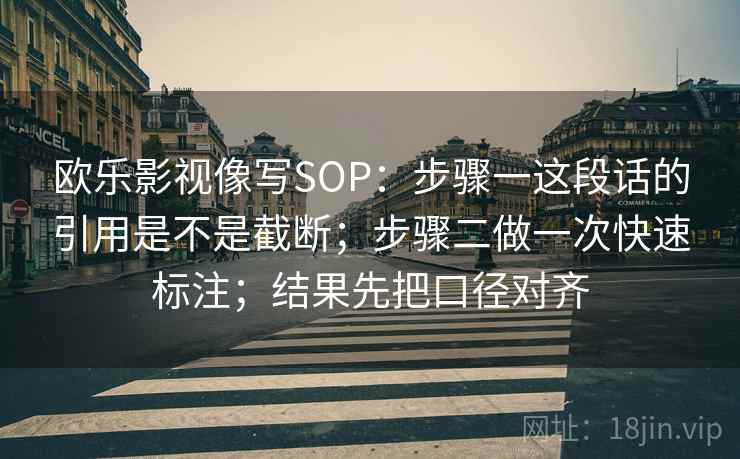 欧乐影视像写SOP：步骤一这段话的引用是不是截断；步骤二做一次快速标注；结果先把口径对齐  第2张