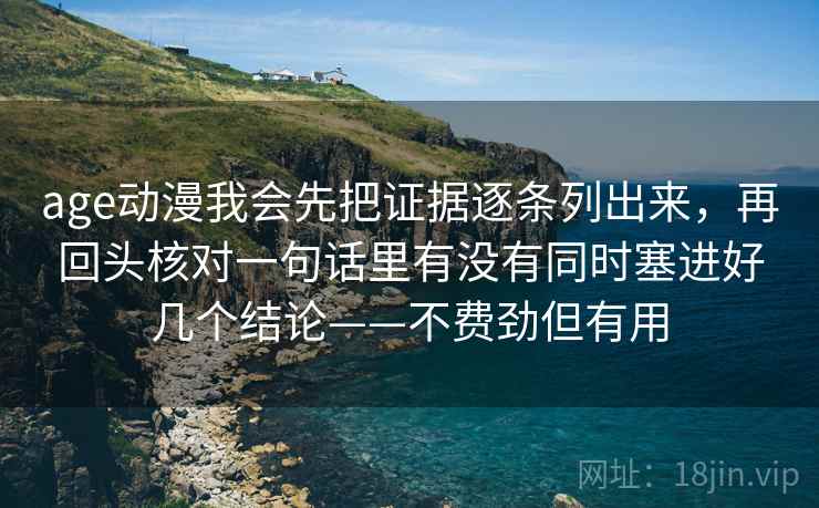 age动漫我会先把证据逐条列出来，再回头核对一句话里有没有同时塞进好几个结论——不费劲但有用