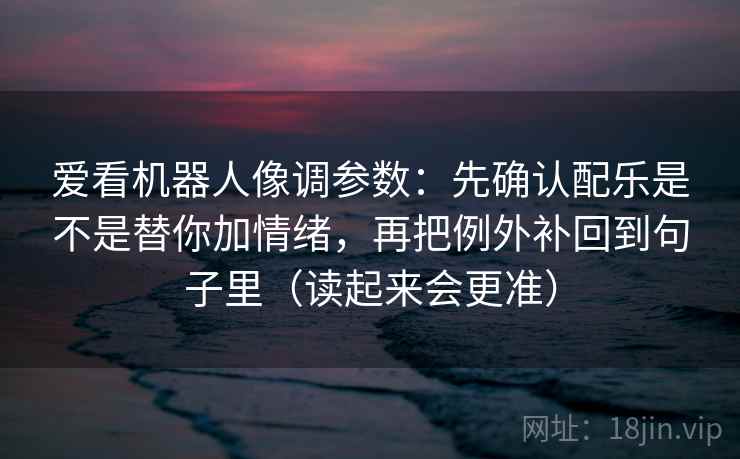 爱看机器人像调参数:先确认配乐是不是替你加情绪,再把例外补回到句子里(读起来会更准) 第2张 爱看机器人像调参数:先确认配乐是不是替你加情绪,再把例外补回到句子里(读起来会更准) 第2张