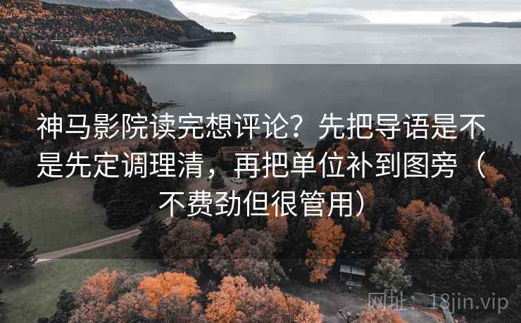 神马影院读完想评论？先把导语是不是先定调理清，再把单位补到图旁（不费劲但很管用）
