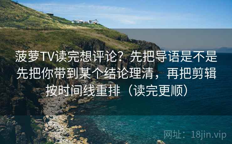 菠萝TV读完想评论？先把导语是不是先把你带到某个结论理清，再把剪辑按时间线重排（读完更顺）  第2张