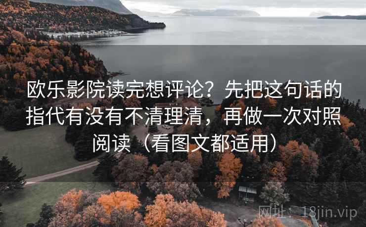 欧乐影院读完想评论？先把这句话的指代有没有不清理清，再做一次对照阅读（看图文都适用）