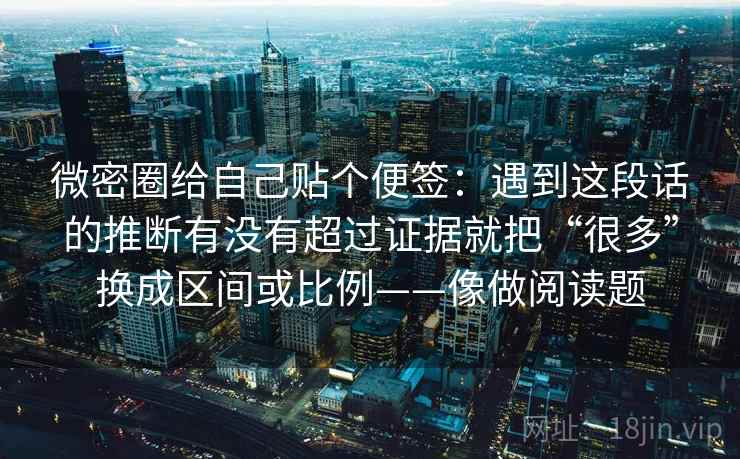 微密圈给自己贴个便签：遇到这段话的推断有没有超过证据就把“很多”换成区间或比例——像做阅读题