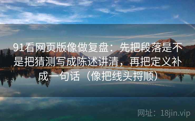 91看网页版像做复盘：先把段落是不是把猜测写成陈述讲清，再把定义补成一句话（像把线头捋顺）  第1张