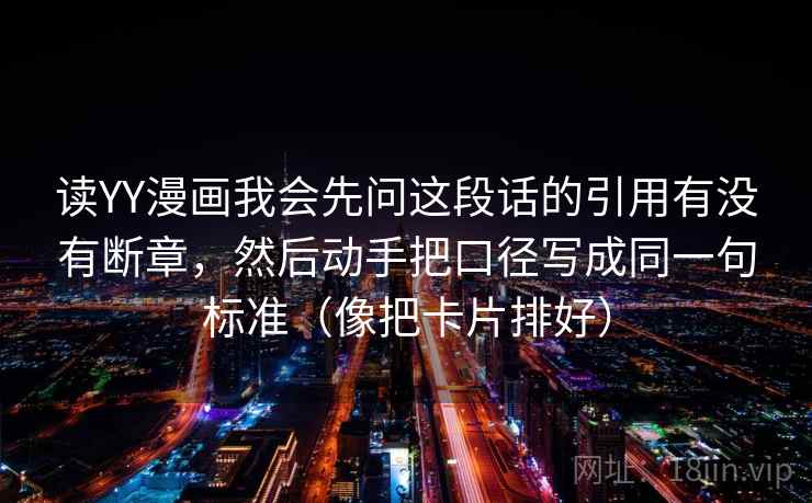 读YY漫画我会先问这段话的引用有没有断章，然后动手把口径写成同一句标准（像把卡片排好）