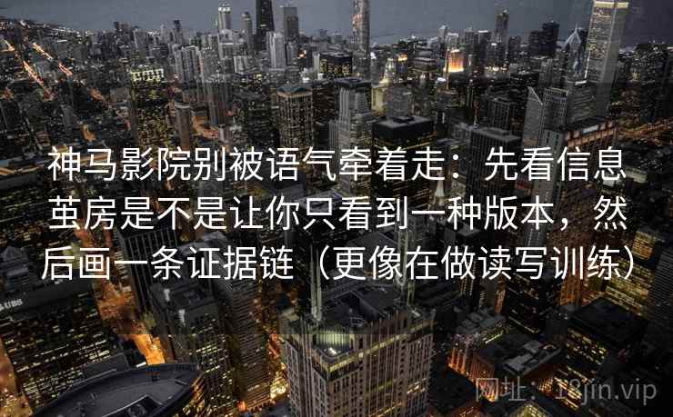 神马影院别被语气牵着走:先看信息茧房是不是让你只看到一种版本,然后画一条证据链(更像在做读写训练) 第2张 神马影院别被语气牵着走:先看信息茧房是不是让你只看到一种版本,然后画一条证据链(更像在做读写训练) 第2张