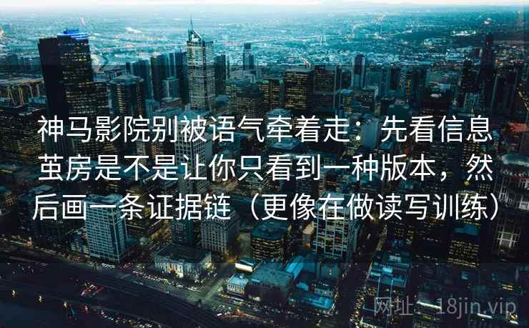 神马影院别被语气牵着走：先看信息茧房是不是让你只看到一种版本，然后画一条证据链（更像在做读写训练）