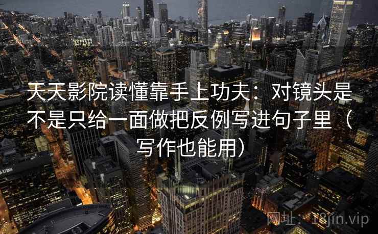 天天影院读懂靠手上功夫：对镜头是不是只给一面做把反例写进句子里（写作也能用）  第2张