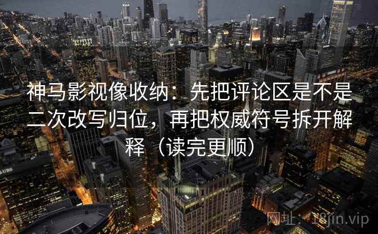 神马影视像收纳：先把评论区是不是二次改写归位，再把权威符号拆开解释（读完更顺）  第2张