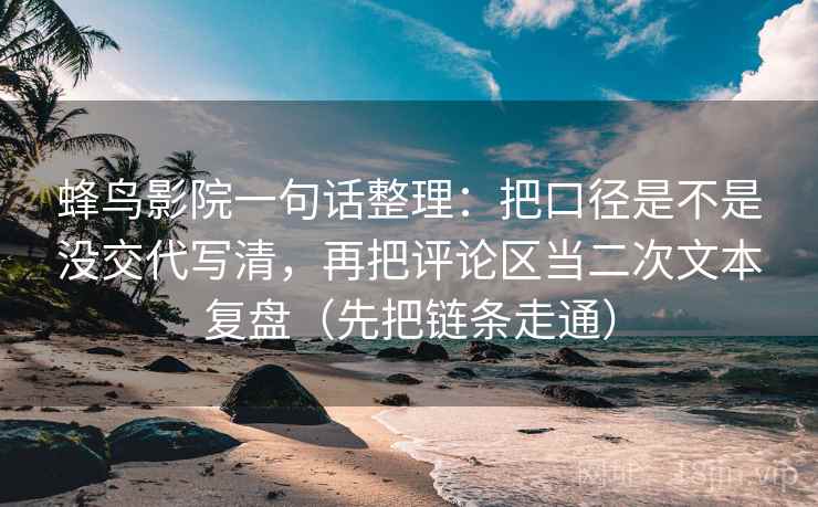 蜂鸟影院一句话整理：把口径是不是没交代写清，再把评论区当二次文本复盘（先把链条走通）
