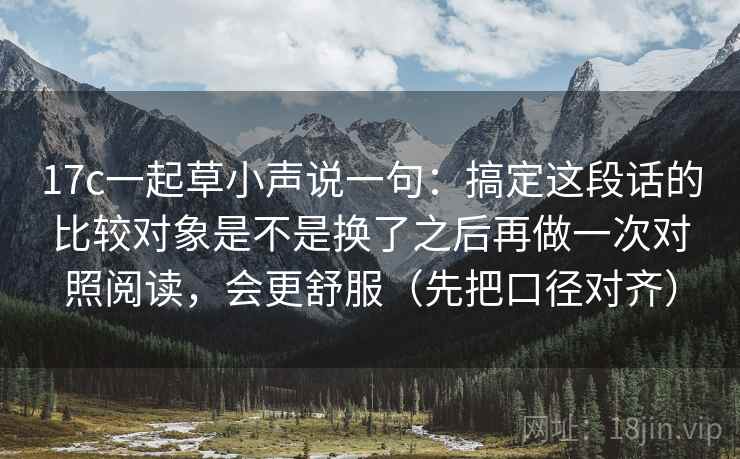 17c一起草小声说一句：搞定这段话的比较对象是不是换了之后再做一次对照阅读，会更舒服（先把口径对齐）  第2张