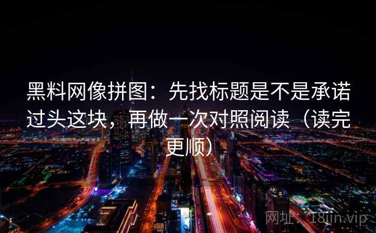 黑料网像拼图：先找标题是不是承诺过头这块，再做一次对照阅读（读完更顺）