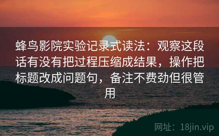 蜂鸟影院实验记录式读法：观察这段话有没有把过程压缩成结果，操作把标题改成问题句，备注不费劲但很管用