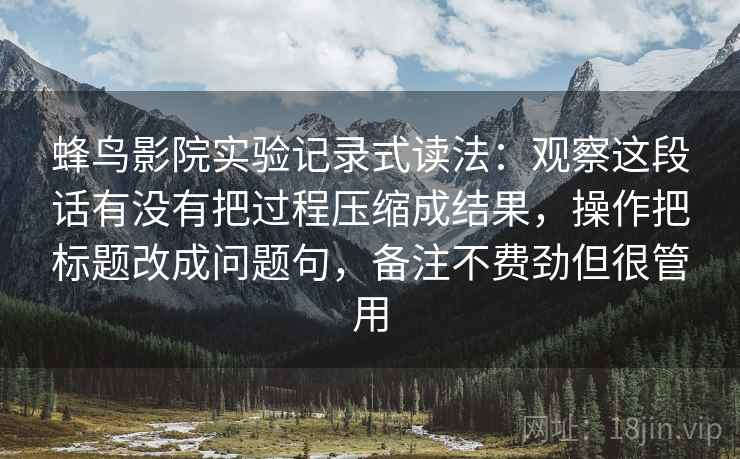 蜂鸟影院实验记录式读法：观察这段话有没有把过程压缩成结果，操作把标题改成问题句，备注不费劲但很管用  第2张
