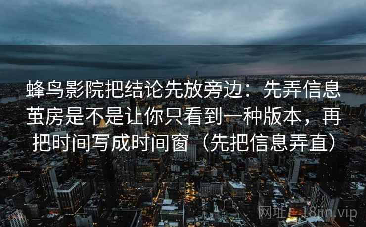 蜂鸟影院把结论先放旁边：先弄信息茧房是不是让你只看到一种版本，再把时间写成时间窗（先把信息弄直）  第2张