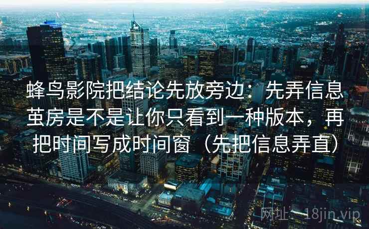 蜂鸟影院把结论先放旁边：先弄信息茧房是不是让你只看到一种版本，再把时间写成时间窗（先把信息弄直）