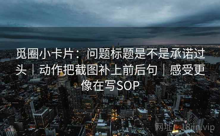 觅圈小卡片：问题标题是不是承诺过头｜动作把截图补上前后句｜感受更像在写SOP