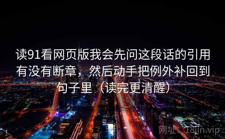 读91看网页版我会先问这段话的引用有没有断章，然后动手把例外补回到句子里（读完更清醒）