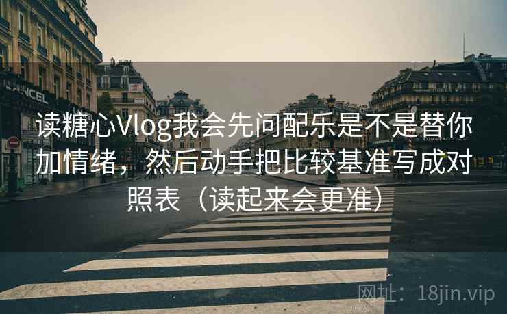 读糖心Vlog我会先问配乐是不是替你加情绪，然后动手把比较基准写成对照表（读起来会更准）  第2张