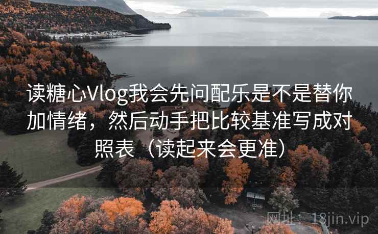 读糖心Vlog我会先问配乐是不是替你加情绪，然后动手把比较基准写成对照表（读起来会更准）