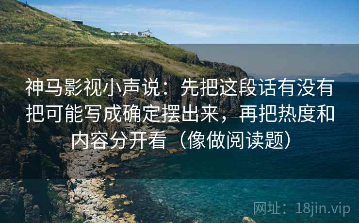 神马影视小声说：先把这段话有没有把可能写成确定摆出来，再把热度和内容分开看（像做阅读题）  第2张