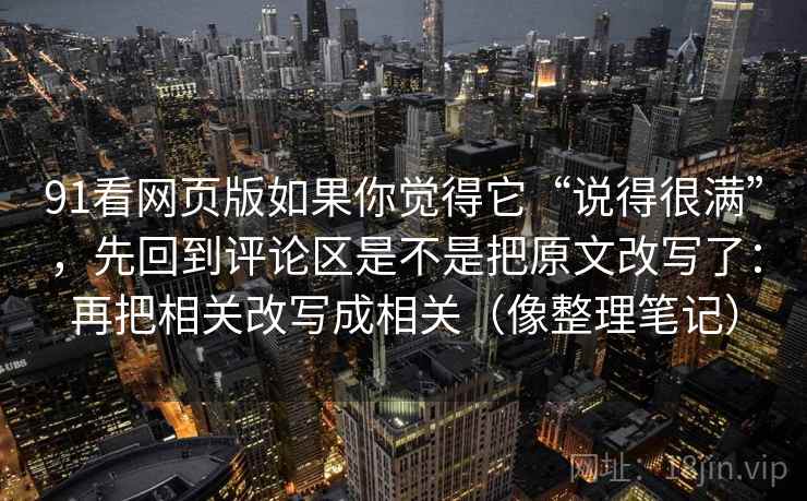 91看网页版如果你觉得它“说得很满”,先回到评论区是不是把原文改写了:再把相关改写成相关(像整理笔记) 第2张 91看网页版如果你觉得它“说得很满”,先回到评论区是不是把原文改写了:再把相关改写成相关(像整理笔记) 第2张