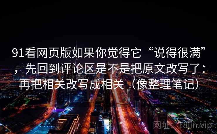 91看网页版如果你觉得它“说得很满”,先回到评论区是不是把原文改写了:再把相关改写成相关(像整理笔记)