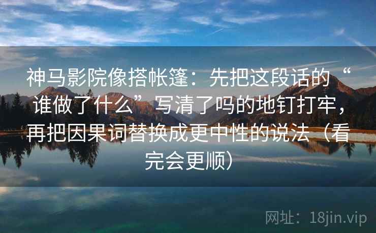 神马影院像搭帐篷：先把这段话的“谁做了什么”写清了吗的地钉打牢，再把因果词替换成更中性的说法（看完会更顺）  第2张