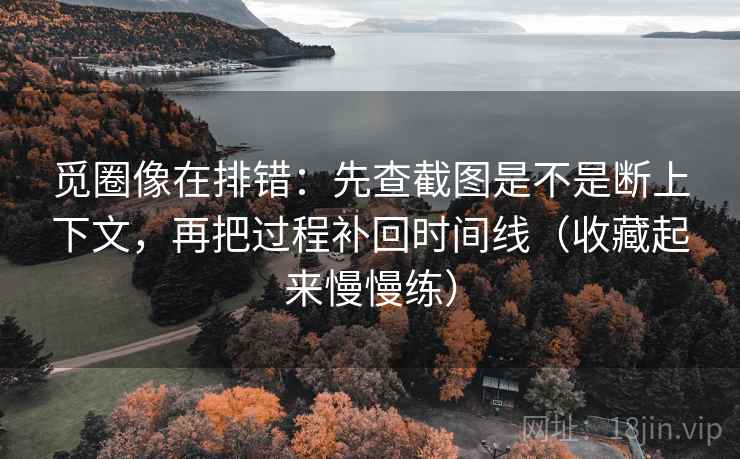 觅圈像在排错：先查截图是不是断上下文，再把过程补回时间线（收藏起来慢慢练）