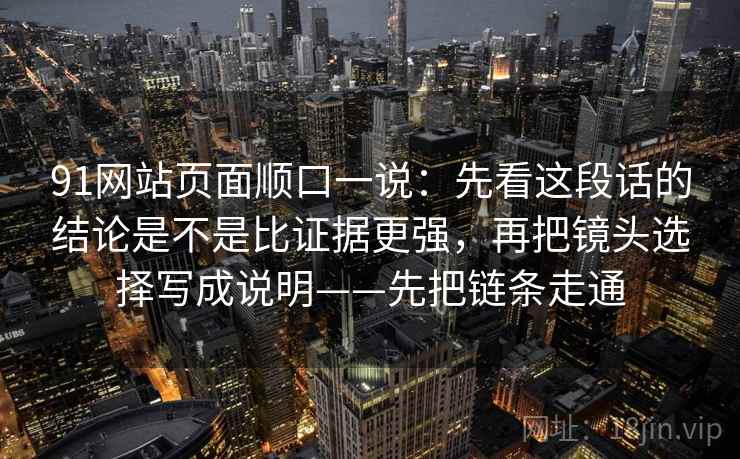 91网站页面顺口一说：先看这段话的结论是不是比证据更强，再把镜头选择写成说明——先把链条走通