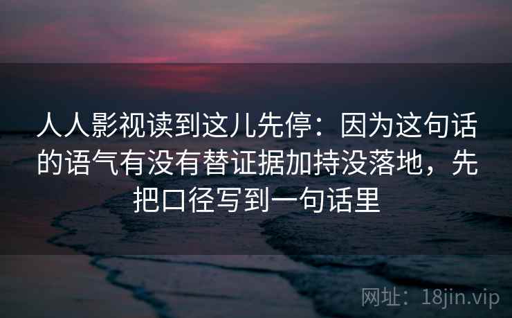 人人影视读到这儿先停:因为这句话的语气有没有替证据加持没落地,先把口径写到一句话里 第2张 人人影视读到这儿先停:因为这句话的语气有没有替证据加持没落地,先把口径写到一句话里 第2张