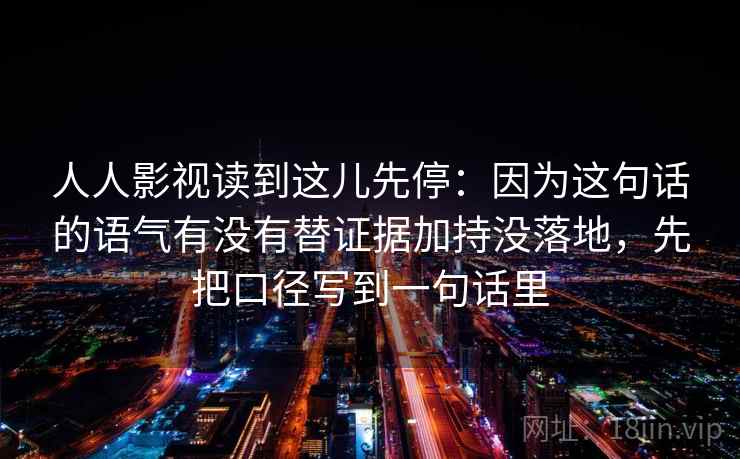 人人影视读到这儿先停：因为这句话的语气有没有替证据加持没落地，先把口径写到一句话里