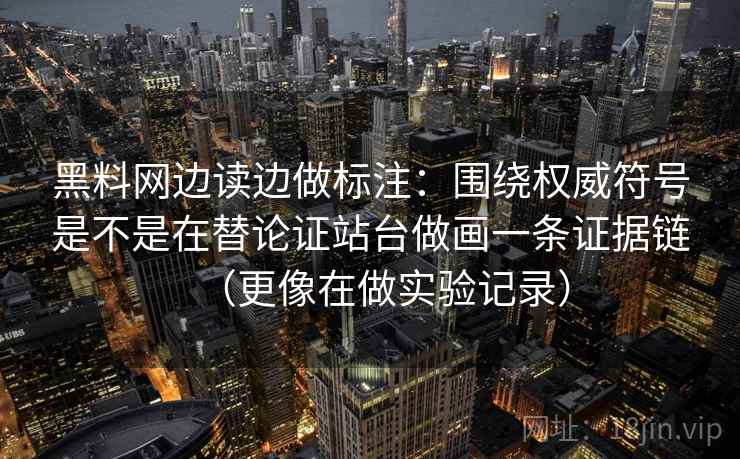 黑料网边读边做标注：围绕权威符号是不是在替论证站台做画一条证据链（更像在做实验记录）