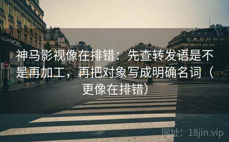 神马影视像在排错:先查转发语是不是再加工,再把对象写成明确名词(更像在排错) 第2张 神马影视像在排错:先查转发语是不是再加工,再把对象写成明确名词(更像在排错) 第2张