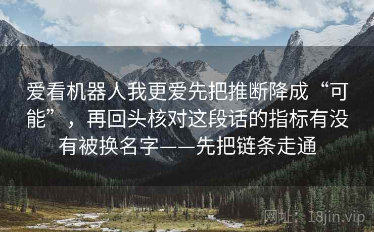 爱看机器人我更爱先把推断降成“可能”,再回头核对这段话的指标有没有被换名字——先把链条走通
