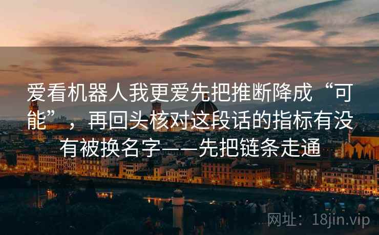爱看机器人我更爱先把推断降成“可能”，再回头核对这段话的指标有没有被换名字——先把链条走通  第2张