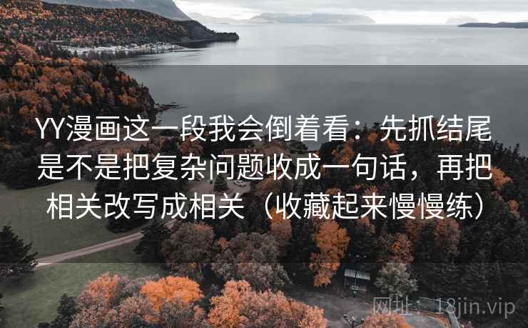 YY漫画这一段我会倒着看：先抓结尾是不是把复杂问题收成一句话，再把相关改写成相关（收藏起来慢慢练）  第2张